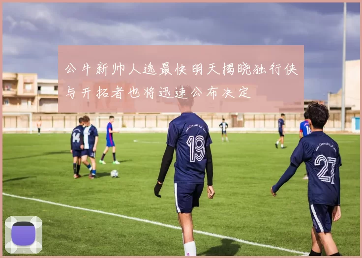 公牛新帅人选最快明天揭晓独行侠与开拓者也将迅速公布决定