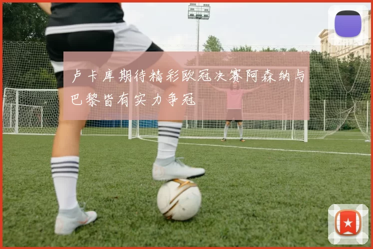 卢卡库期待精彩欧冠决赛阿森纳与巴黎皆有实力争冠