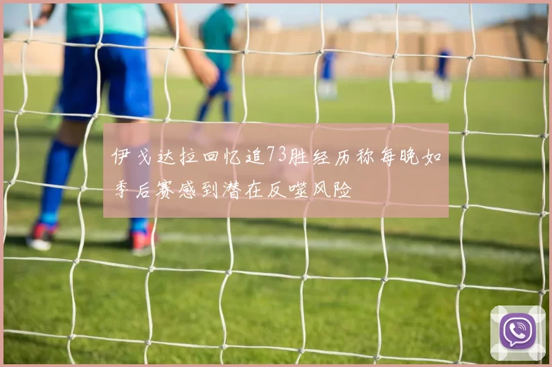 伊戈达拉回忆追73胜经历称每晚如季后赛感到潜在反噬风险
