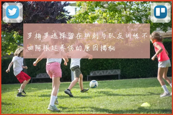 罗梅罗选择留在热刺与队友训练不回阿根廷养伤的原因揭秘