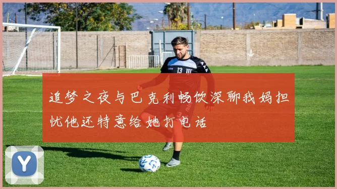 追梦之夜与巴克利畅饮深聊我妈担忧他还特意给她打电话