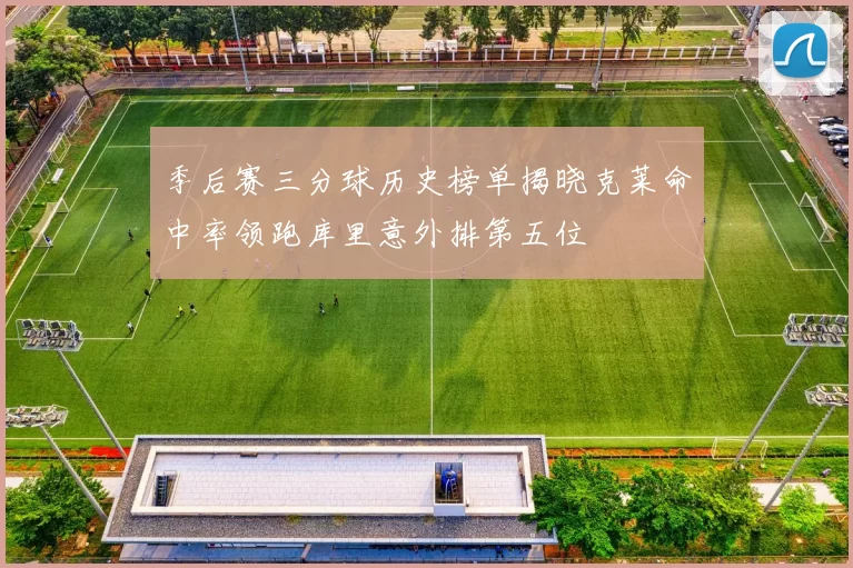 季后赛三分球历史榜单揭晓克莱命中率领跑库里意外排第五位