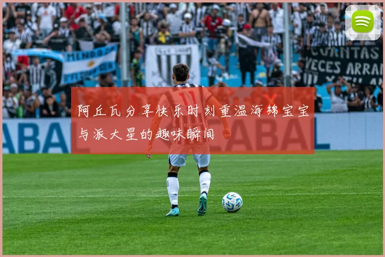阿丘瓦分享快乐时刻重温海绵宝宝与派大星的趣味瞬间