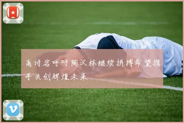 高诗岩呼吁陶汉林继续拼搏希望携手共创辉煌未来