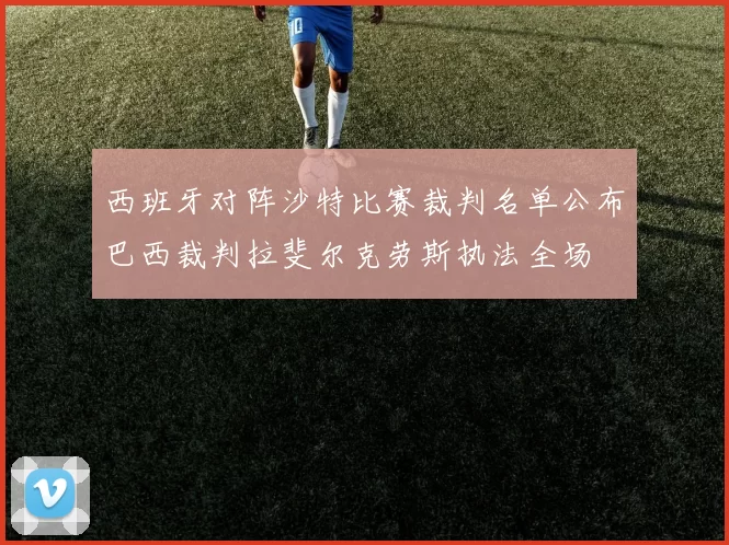 西班牙对阵沙特比赛裁判名单公布巴西裁判拉斐尔克劳斯执法全场