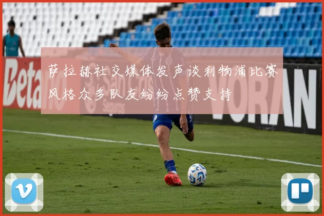 萨拉赫社交媒体发声谈利物浦比赛风格众多队友纷纷点赞支持