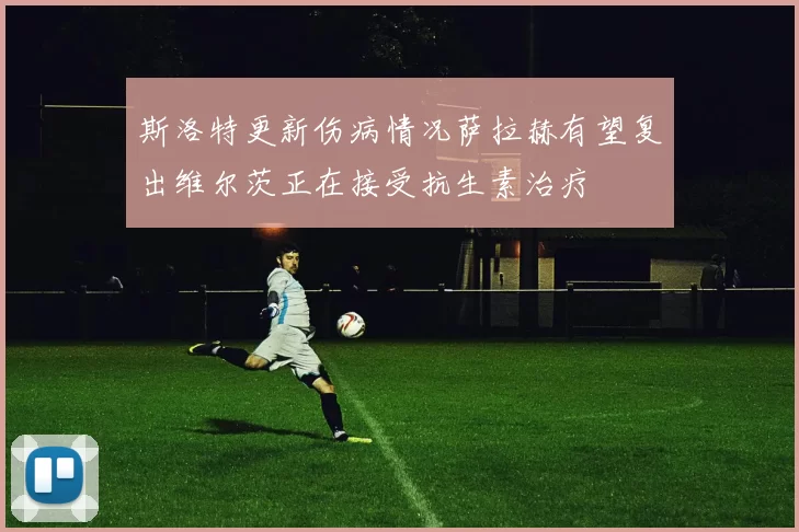 斯洛特更新伤病情况萨拉赫有望复出维尔茨正在接受抗生素治疗