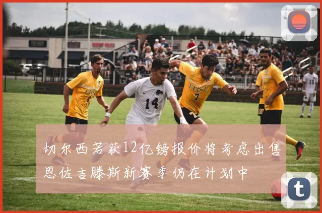 切尔西若获12亿镑报价将考虑出售恩佐吉滕斯新赛季仍在计划中