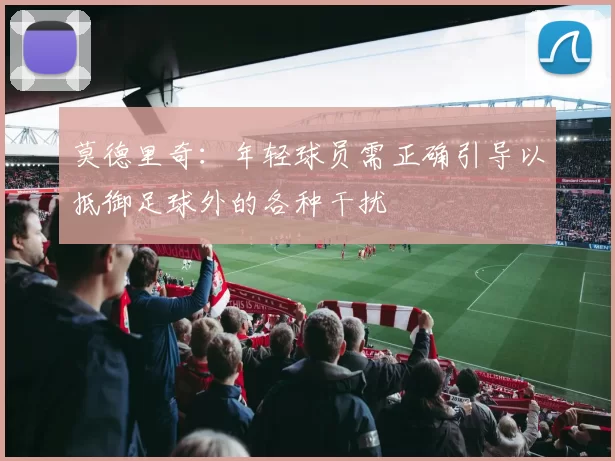 莫德里奇：年轻球员需正确引导以抵御足球外的各种干扰